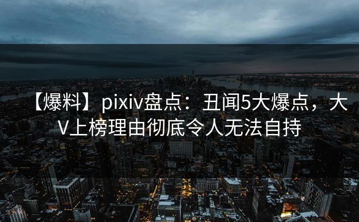 【爆料】pixiv盘点:丑闻5大爆点,大V上榜理由彻底令人无法自持 【爆料】pixiv盘点:丑闻5大爆点,大V上榜理由彻底令人无法自持