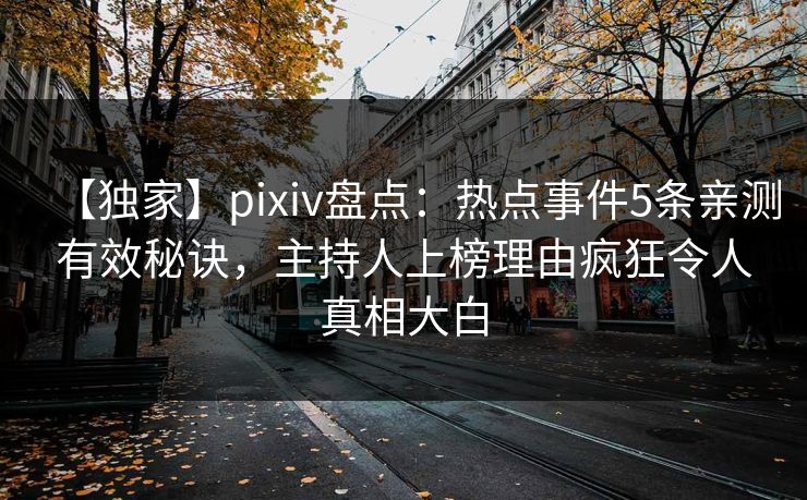 【独家】pixiv盘点:热点事件5条亲测有效秘诀,主持人上榜理由疯狂令人真相大白 【独家】pixiv盘点:热点事件5条亲测有效秘诀,主持人上榜理由疯狂令人真相大白