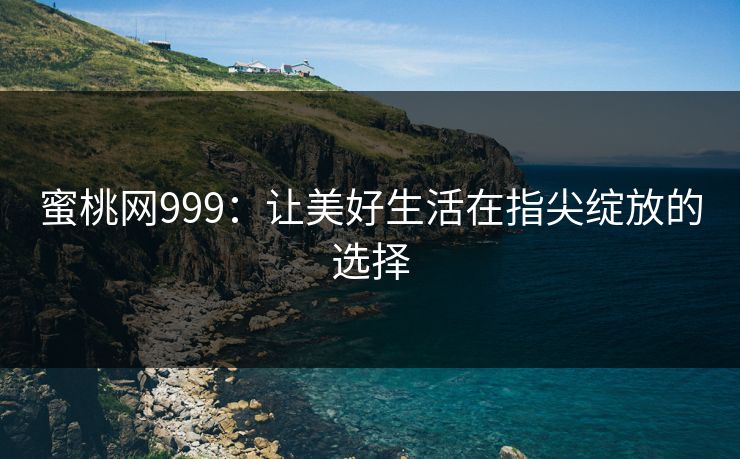 蜜桃网999：让美好生活在指尖绽放的选择