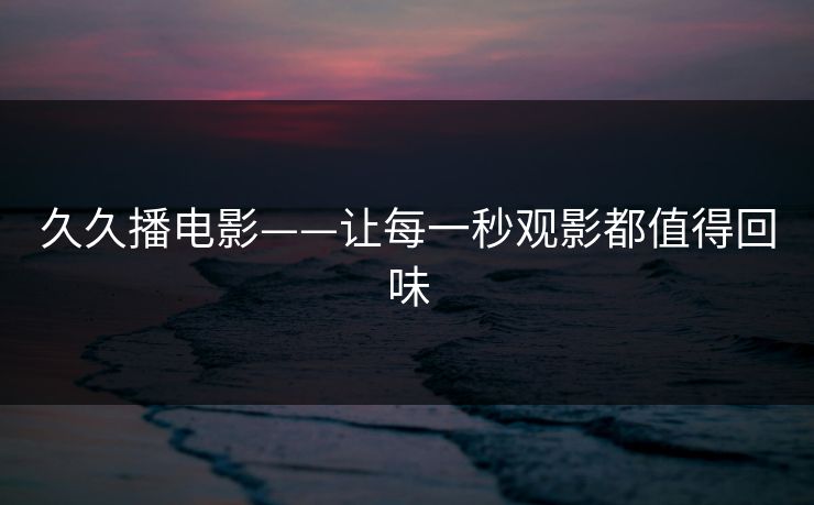 久久播电影——让每一秒观影都值得回味