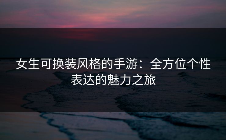 女生可换装风格的手游：全方位个性表达的魅力之旅