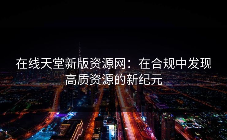 在线天堂新版资源网：在合规中发现高质资源的新纪元