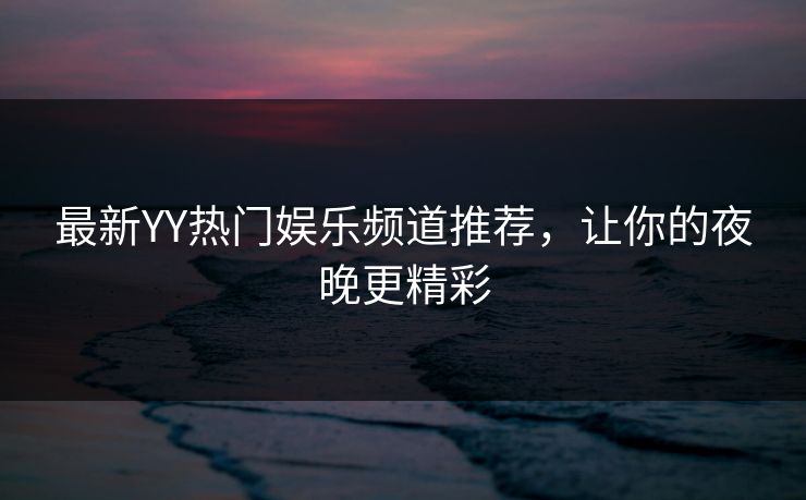 最新YY热门娱乐频道推荐，让你的夜晚更精彩