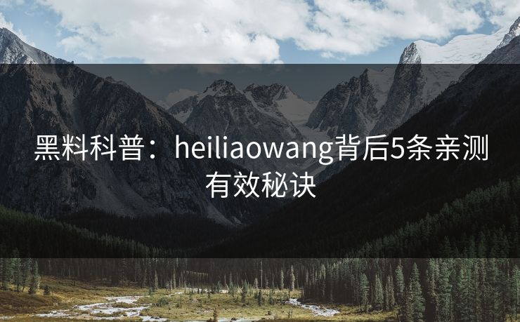 黑料科普：heiliaowang背后5条亲测有效秘诀