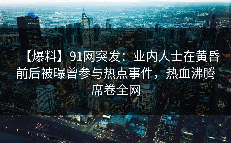 【爆料】91网突发：业内人士在黄昏前后被曝曾参与热点事件，热血沸腾席卷全网