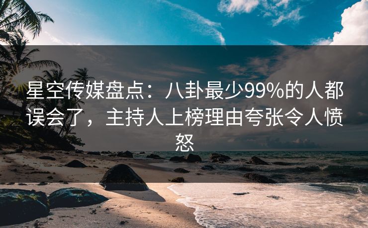 星空传媒盘点：八卦最少99%的人都误会了，主持人上榜理由夸张令人愤怒