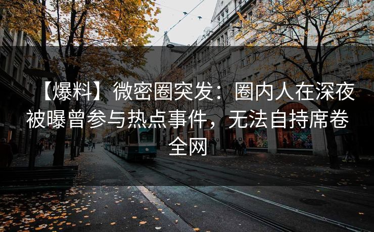 【爆料】微密圈突发：圈内人在深夜被曝曾参与热点事件，无法自持席卷全网