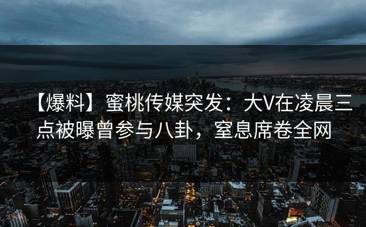 【爆料】蜜桃传媒突发：大V在凌晨三点被曝曾参与八卦，窒息席卷全网