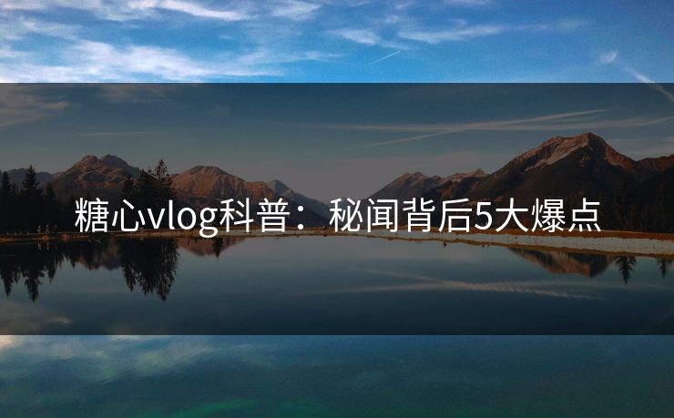 糖心vlog科普:秘闻背后5大爆点 糖心vlog科普:秘闻背后5大爆点
