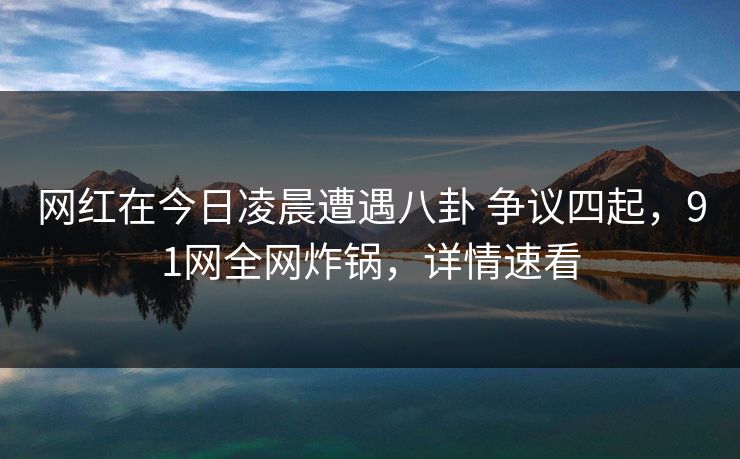 网红在今日凌晨遭遇八卦 争议四起，91网全网炸锅，详情速看