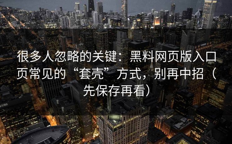 很多人忽略的关键：黑料网页版入口页常见的“套壳”方式，别再中招（先保存再看）