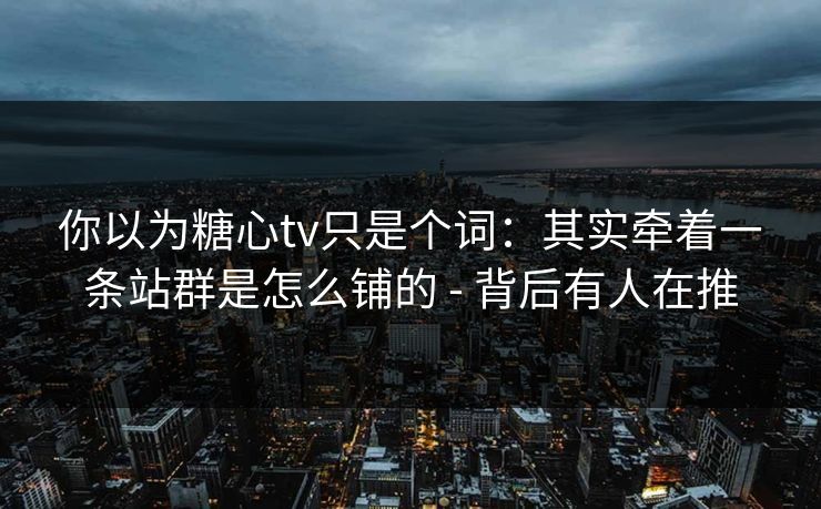 你以为糖心tv只是个词：其实牵着一条站群是怎么铺的 - 背后有人在推
