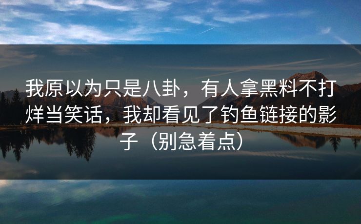 我原以为只是八卦，有人拿黑料不打烊当笑话，我却看见了钓鱼链接的影子（别急着点）