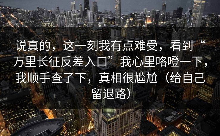说真的，这一刻我有点难受，看到“万里长征反差入口”我心里咯噔一下，我顺手查了下，真相很尴尬（给自己留退路）