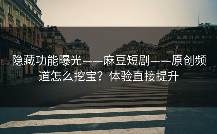 隐藏功能曝光——麻豆短剧——原创频道怎么挖宝？体验直接提升