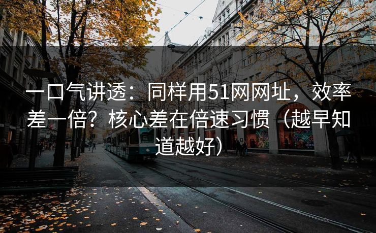 一口气讲透：同样用51网网址，效率差一倍？核心差在倍速习惯（越早知道越好）