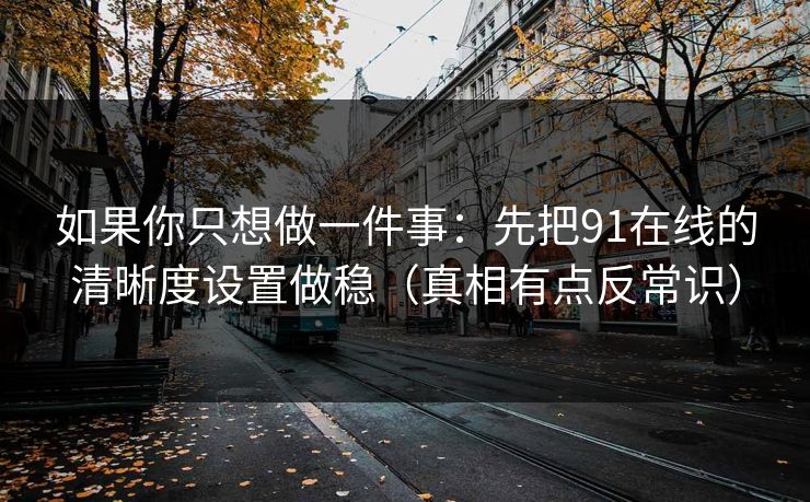 如果你只想做一件事:先把91在线的清晰度设置做稳(真相有点反常识) 如果你只想做一件事:先把91在线的清晰度设置做稳(真相有点反常识)