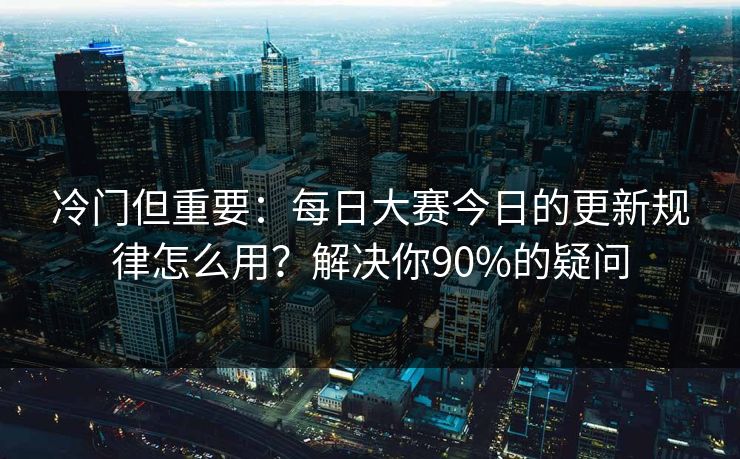 冷门但重要:每日大赛今日的更新规律怎么用?解决你90%的疑问