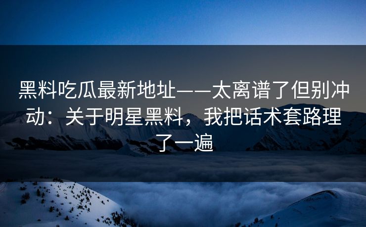 黑料吃瓜最新地址——太离谱了但别冲动：关于明星黑料，我把话术套路理了一遍