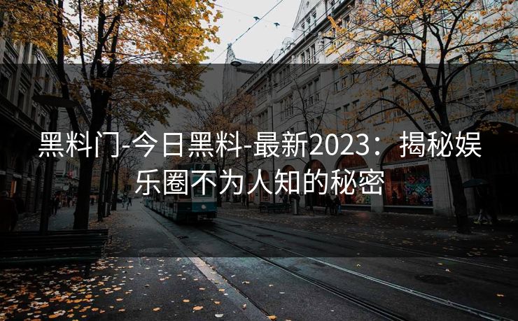 黑料门-今日黑料-最新2023：揭秘娱乐圈不为人知的秘密