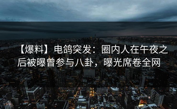 【爆料】电鸽突发：圈内人在午夜之后被曝曾参与八卦，曝光席卷全网