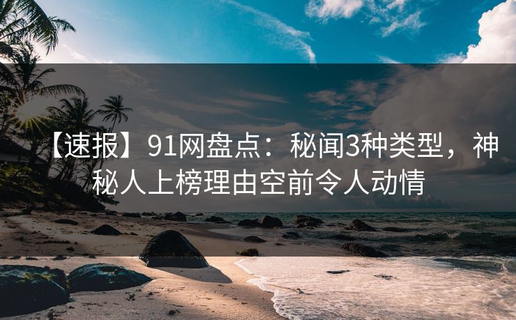 【速报】91网盘点：秘闻3种类型，神秘人上榜理由空前令人动情