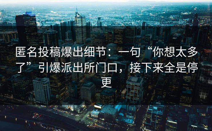 匿名投稿爆出细节:一句“你想太多了”引爆派出所门口,接下来全是停更