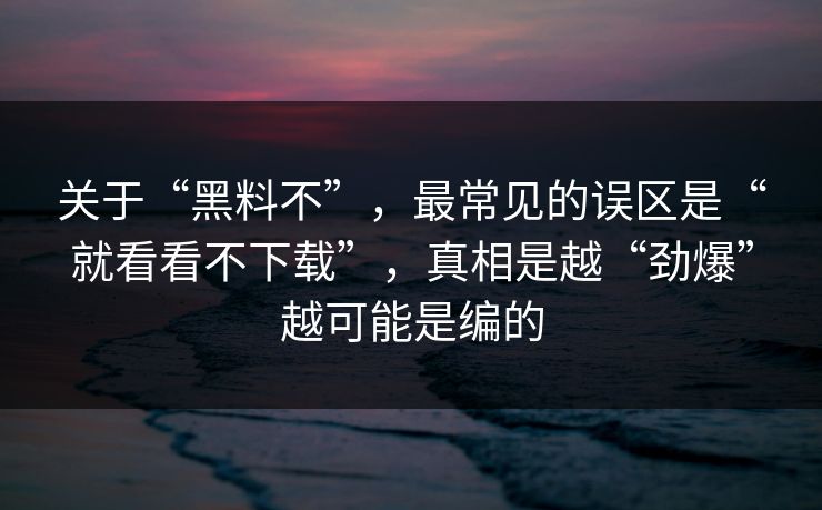 关于“黑料不”，最常见的误区是“就看看不下载”，真相是越“劲爆”越可能是编的