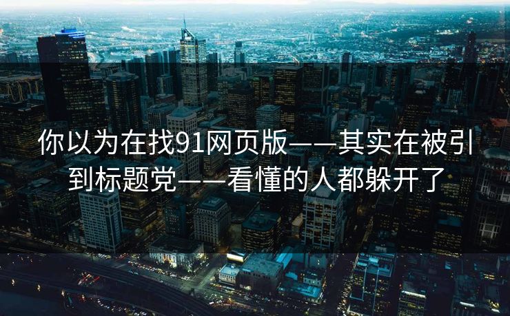 你以为在找91网页版——其实在被引到标题党——看懂的人都躲开了