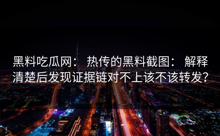 黑料吃瓜网： 热传的黑料截图： 解释清楚后发现证据链对不上该不该转发？
