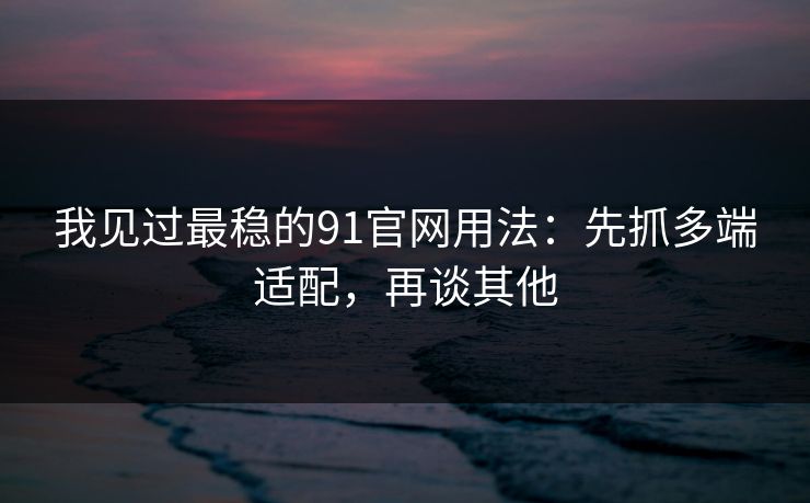 我见过最稳的91官网用法：先抓多端适配，再谈其他